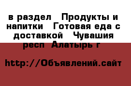  в раздел : Продукты и напитки » Готовая еда с доставкой . Чувашия респ.,Алатырь г.